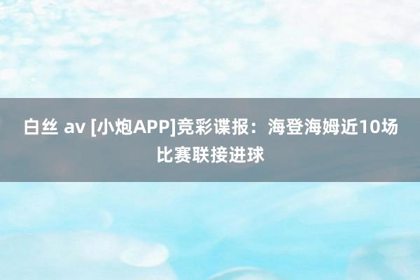 白丝 av [小炮APP]竞彩谍报：海登海姆近10场比赛联接进球
