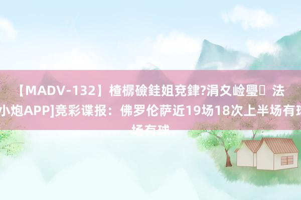 【MADV-132】楂樼礆銈姐兗銉?涓夊崄璺法 [小炮APP]竞彩谍报：佛罗伦萨近19场18次上半场有球