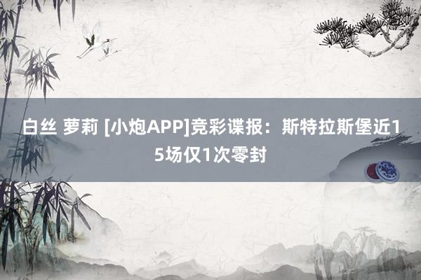 白丝 萝莉 [小炮APP]竞彩谍报：斯特拉斯堡近15场仅1次零封