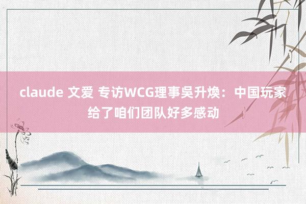 claude 文爱 专访WCG理事吳升煥：中国玩家给了咱们团队好多感动