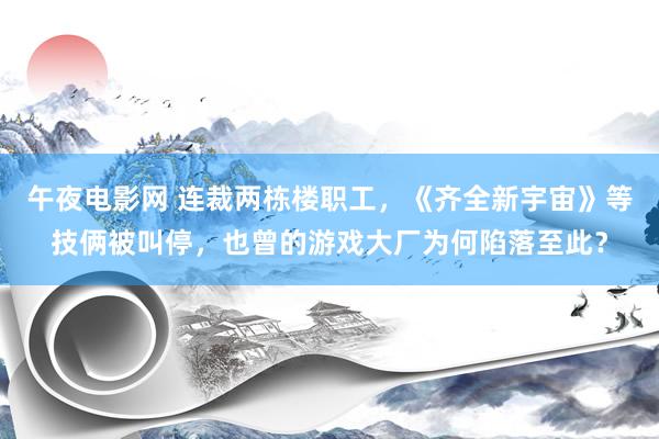午夜电影网 连裁两栋楼职工，《齐全新宇宙》等技俩被叫停，也曾的游戏大厂为何陷落至此？