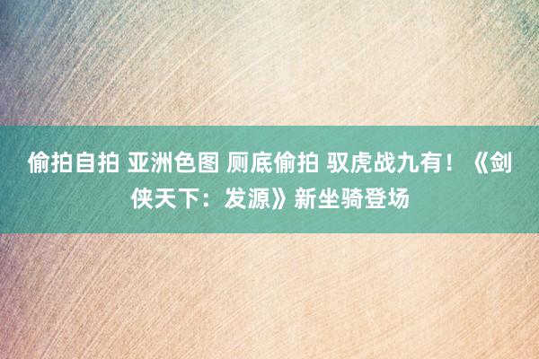 偷拍自拍 亚洲色图 厕底偷拍 驭虎战九有！《剑侠天下：发源》新坐骑登场