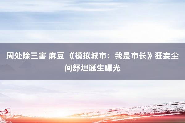 周处除三害 麻豆 《模拟城市：我是市长》狂妄尘间舒坦诞生曝光