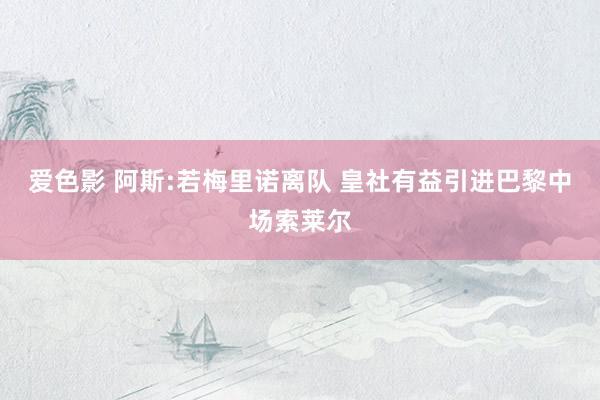 爱色影 阿斯:若梅里诺离队 皇社有益引进巴黎中场索莱尔