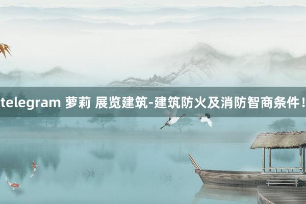 telegram 萝莉 展览建筑-建筑防火及消防智商条件！