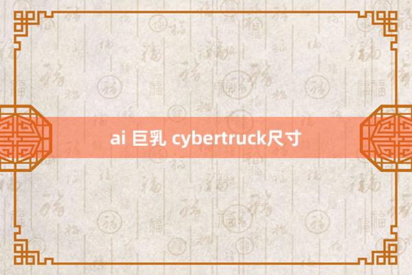 ai 巨乳 cybertruck尺寸