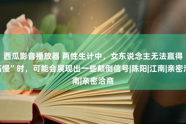 西瓜影音播放器 两性生计中，女东说念主无法赢得“高慢”时，可能会展现出一些颠倒信号|陈阳|江南|亲密洽商