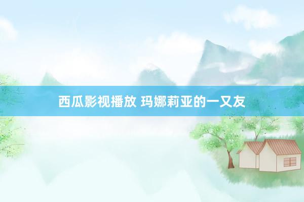 西瓜影视播放 玛娜莉亚的一又友