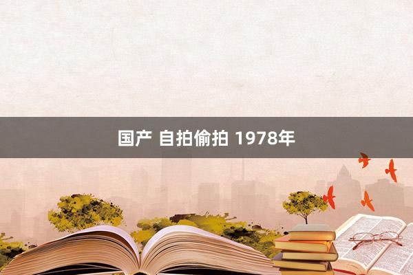 国产 自拍偷拍 1978年