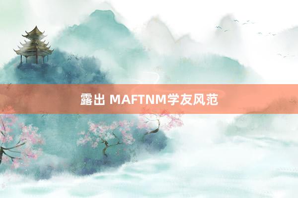露出 MAFTNM学友风范