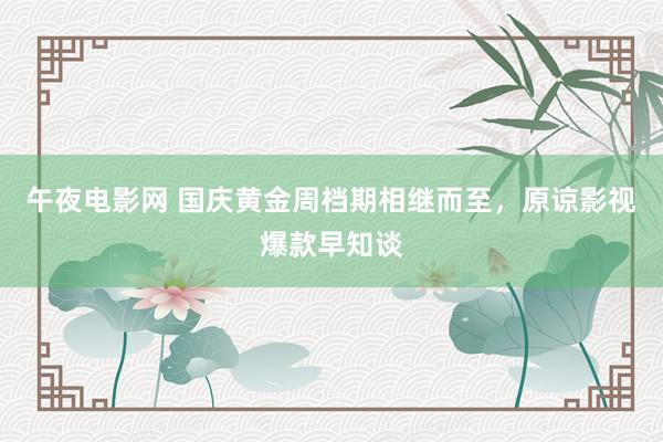 午夜电影网 国庆黄金周档期相继而至，原谅影视爆款早知谈