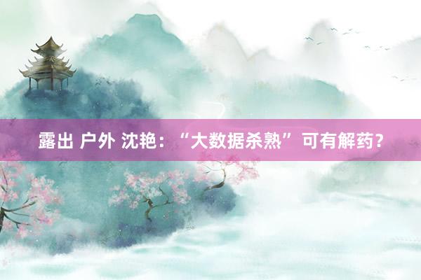 露出 户外 沈艳：“大数据杀熟” 可有解药？