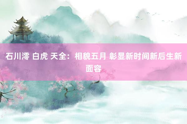 石川澪 白虎 天全：相貌五月 彰显新时间新后生新面容