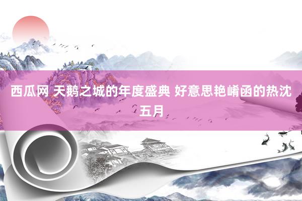 西瓜网 天鹅之城的年度盛典 好意思艳崤函的热沈五月