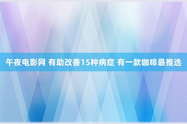 午夜电影网 有助改善15种病症 有一款咖啡最推选