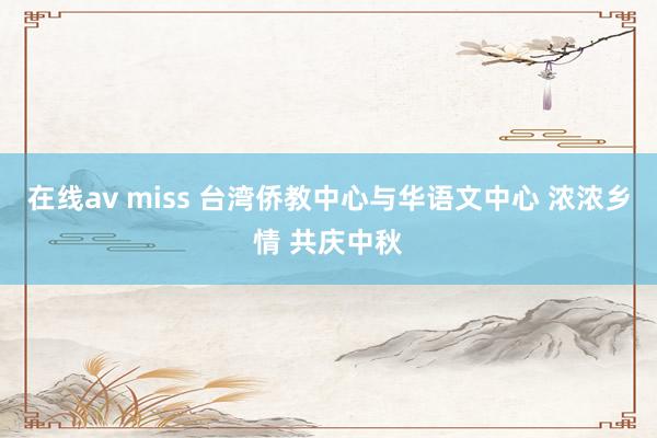 在线av miss 台湾侨教中心与华语文中心 浓浓乡情 共庆中秋
