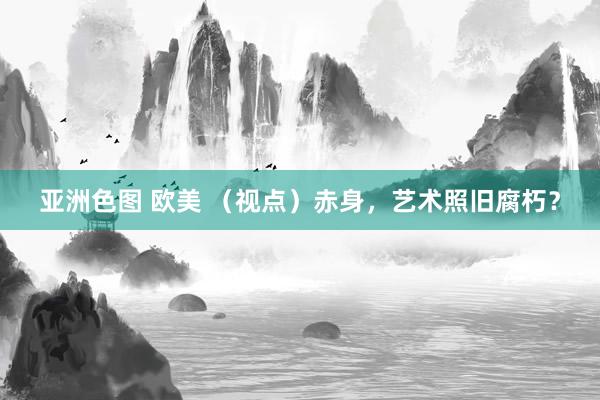 亚洲色图 欧美 （视点）赤身，艺术照旧腐朽？