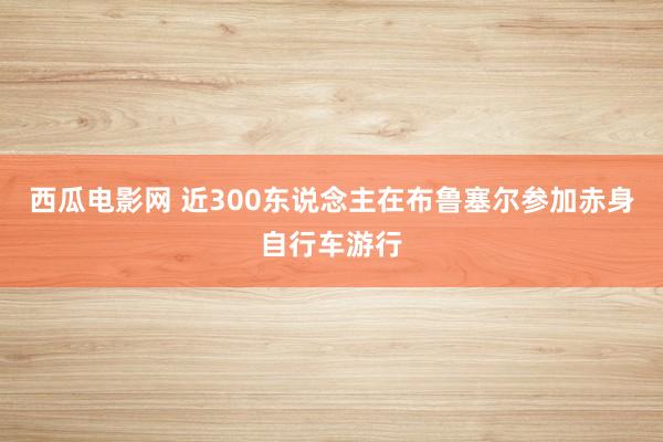 西瓜电影网 近300东说念主在布鲁塞尔参加赤身自行车游行