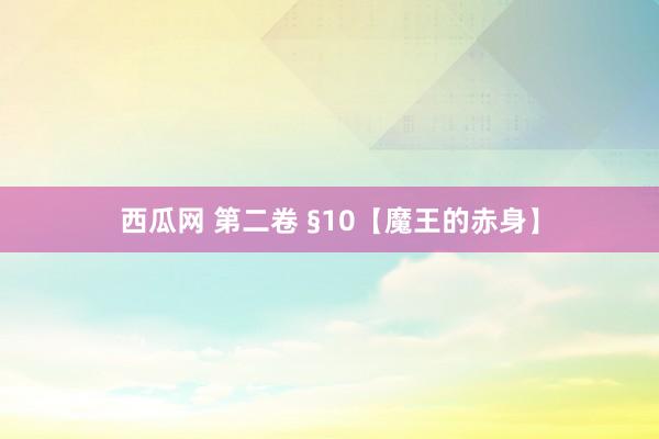 西瓜网 第二卷 §10【魔王的赤身】