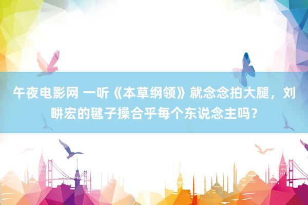 午夜电影网 一听《本草纲领》就念念拍大腿，刘畊宏的毽子操合乎每个东说念主吗？