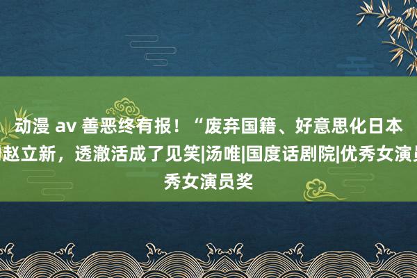 动漫 av 善恶终有报！“废弃国籍、好意思化日本”的赵立新，透澈活成了见笑|汤唯|国度话剧院|优秀女演员奖