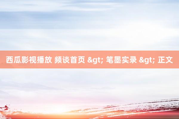 西瓜影视播放 频谈首页 > 笔墨实录 > 正文