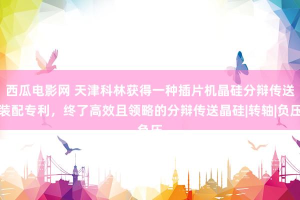 西瓜电影网 天津科林获得一种插片机晶硅分辩传送装配专利，终了高效且领略的分辩传送晶硅|转轴|负压