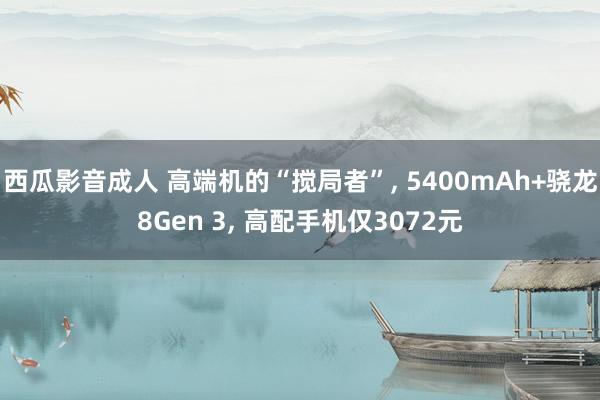 西瓜影音成人 高端机的“搅局者”， 5400mAh+骁龙8Gen 3， 高配手机仅3072元