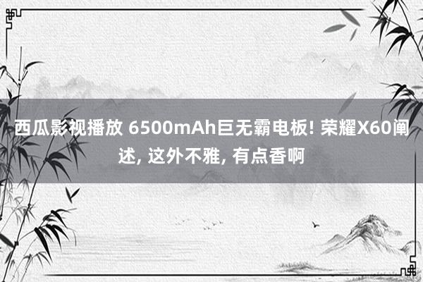 西瓜影视播放 6500mAh巨无霸电板! 荣耀X60阐述， 这外不雅， 有点香啊
