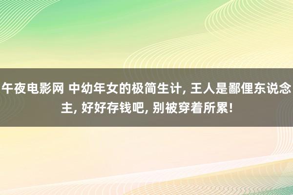 午夜电影网 中幼年女的极简生计， 王人是鄙俚东说念主， 好好存钱吧， 别被穿着所累!
