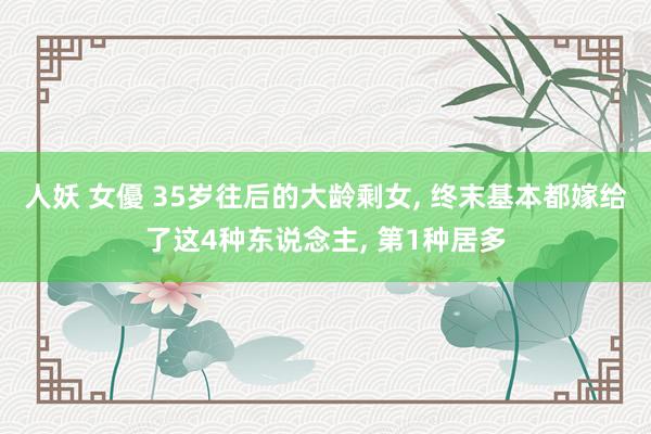 人妖 女優 35岁往后的大龄剩女， 终末基本都嫁给了这4种东说念主， 第1种居多