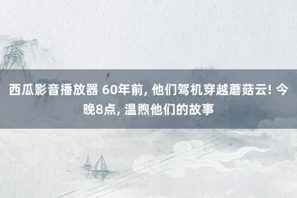 西瓜影音播放器 60年前， 他们驾机穿越蘑菇云! 今晚8点， 温煦他们的故事