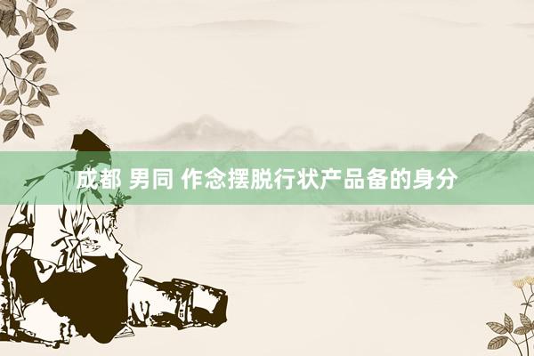 成都 男同 作念摆脱行状产品备的身分