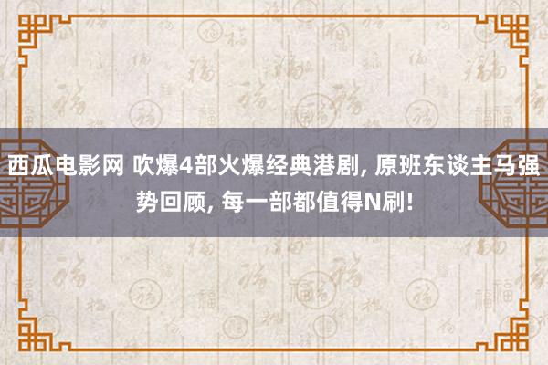 西瓜电影网 吹爆4部火爆经典港剧， 原班东谈主马强势回顾， 每一部都值得N刷!