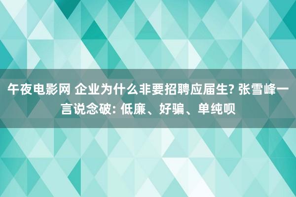 午夜电影网 企业为什么非要招聘应届生? 张雪峰一言说念破: 低廉、好骗、单纯呗