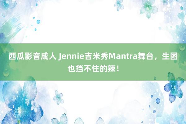 西瓜影音成人 Jennie吉米秀Mantra舞台，生图也挡不住的辣！