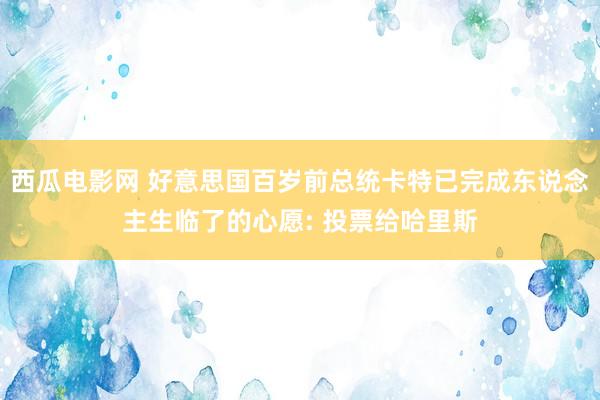 西瓜电影网 好意思国百岁前总统卡特已完成东说念主生临了的心愿: 投票给哈里斯