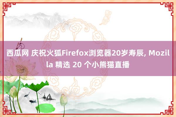 西瓜网 庆祝火狐Firefox浏览器20岁寿辰， Mozilla 精选 20 个小熊猫直播
