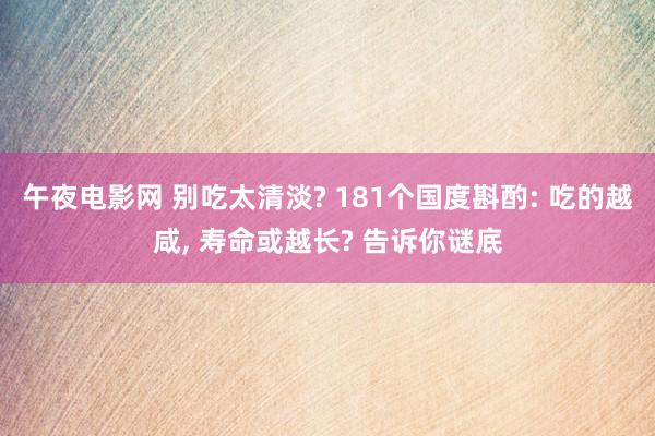 午夜电影网 别吃太清淡? 181个国度斟酌: 吃的越咸， 寿命或越长? 告诉你谜底