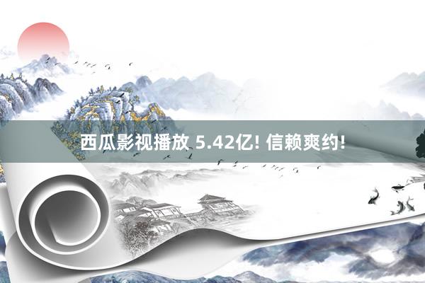 西瓜影视播放 5.42亿! 信赖爽约!