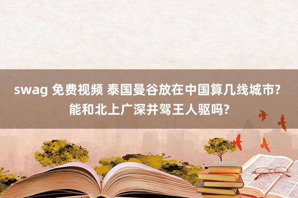 swag 免费视频 泰国曼谷放在中国算几线城市? 能和北上广深并驾王人驱吗?