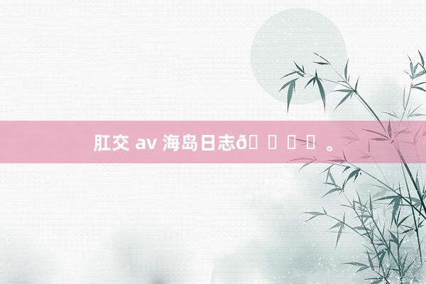 肛交 av 海岛日志🏝️。