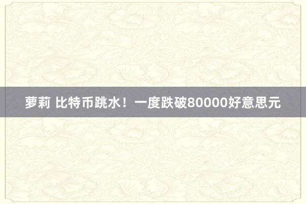 萝莉 比特币跳水！一度跌破80000好意思元