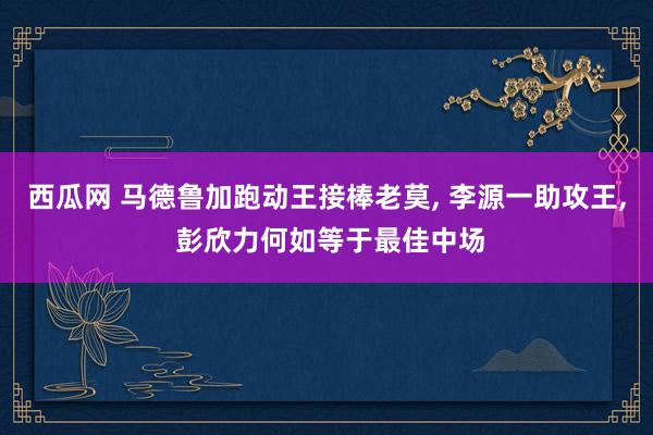 西瓜网 马德鲁加跑动王接棒老莫， 李源一助攻王， 彭欣力何如等于最佳中场