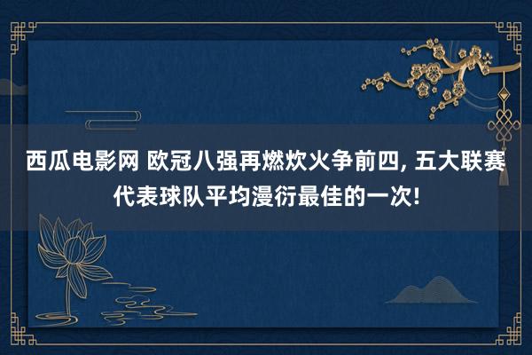西瓜电影网 欧冠八强再燃炊火争前四， 五大联赛代表球队平均漫衍最佳的一次!