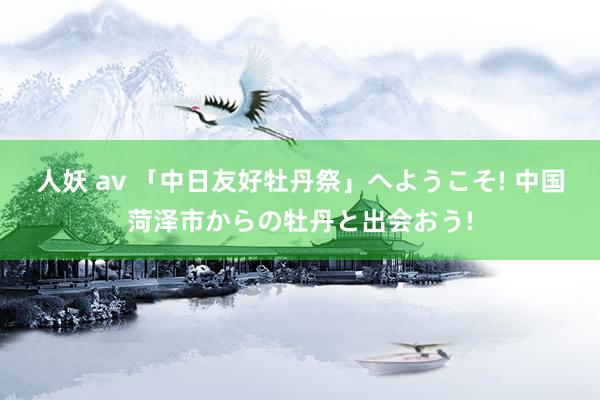 人妖 av 「中日友好牡丹祭」へようこそ! 中国菏泽市からの牡丹と出会おう!