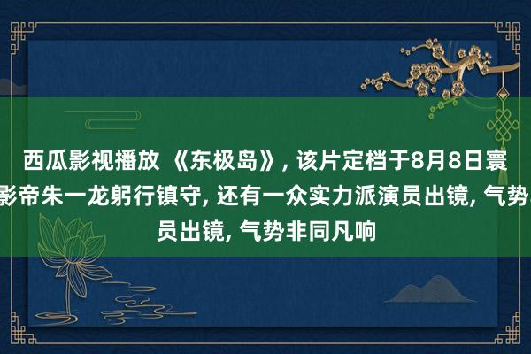 西瓜影视播放 《东极岛》， 该片定档于8月8日寰宇上映， 影帝朱一龙躬行镇守， 还有一众实力派演员出镜， 气势非同凡响