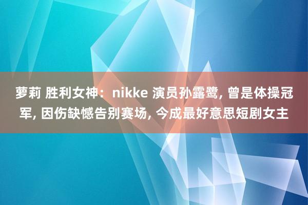 萝莉 胜利女神：nikke 演员孙露鹭， 曾是体操冠军， 因伤缺憾告别赛场， 今成最好意思短剧女主