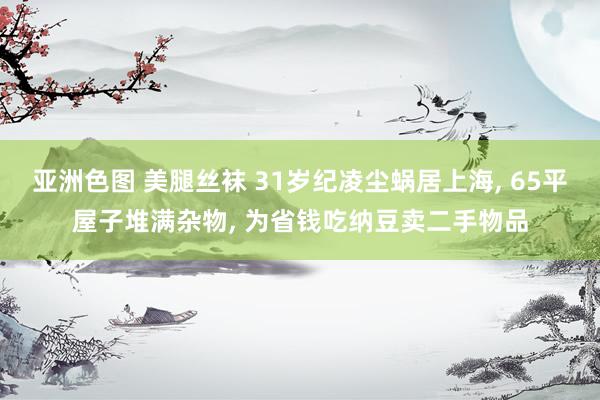 亚洲色图 美腿丝袜 31岁纪凌尘蜗居上海， 65平屋子堆满杂物， 为省钱吃纳豆卖二手物品