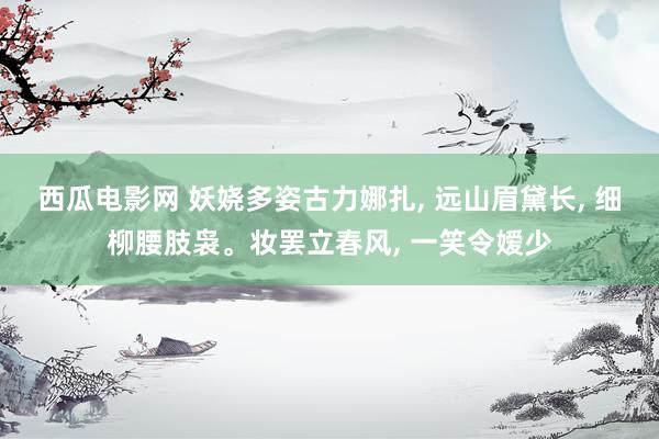 西瓜电影网 妖娆多姿古力娜扎， 远山眉黛长， 细柳腰肢袅。妆罢立春风， 一笑令嫒少